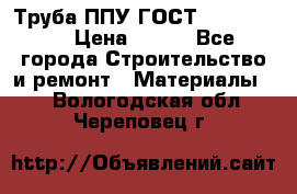 Труба ППУ ГОСТ 30732-2006 › Цена ­ 333 - Все города Строительство и ремонт » Материалы   . Вологодская обл.,Череповец г.